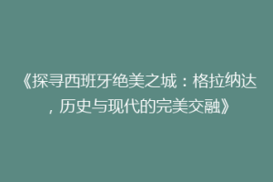 《探寻西班牙绝美之城：格拉纳达，历史与现代的完美交融》