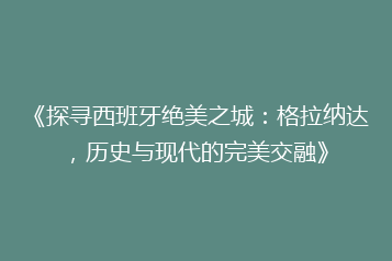 《探寻西班牙绝美之城:格拉纳达,历史与现代的完美交融》