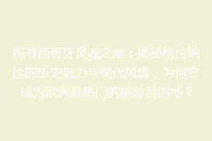 探寻西班牙灵魂之地：揭秘格拉纳达的历史魅力与现代风情，为何它成为欧洲最热门的旅游目的地？