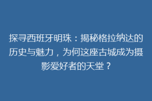 探寻西班牙明珠：揭秘格拉纳达的历史与魅力，为何这座古城成为摄影爱好者的天堂？