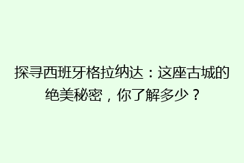 探寻西班牙格拉纳达:这座古城的绝美秘密,你了解多少?