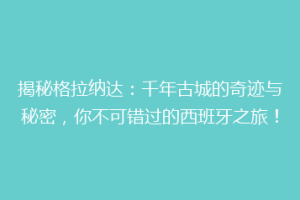 揭秘格拉纳达：千年古城的奇迹与秘密，你不可错过的西班牙之旅！