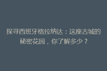 探寻西班牙格拉纳达:这座古城的秘密花园,你了解多少?
