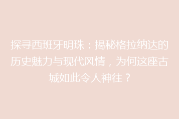 探寻西班牙明珠:揭秘格拉纳达的历史魅力与现代风情,为何这座古城如此令人神往?