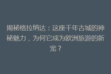 揭秘格拉纳达:这座千年古城的神秘魅力,为何它成为欧洲旅游的新宠?