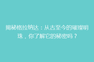 揭秘格拉纳达：从古至今的璀璨明珠，你了解它的秘密吗？