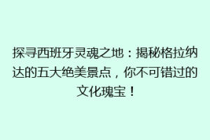探寻西班牙灵魂之地：揭秘格拉纳达的五大绝美景点，你不可错过的文化瑰宝！