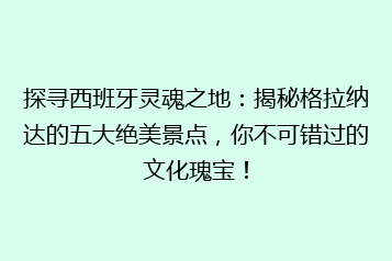 探寻西班牙灵魂之地:揭秘格拉纳达的五大绝美景点,你不可错过的文化瑰宝!