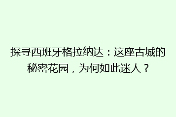 探寻西班牙格拉纳达:这座古城的秘密花园,为何如此迷人?