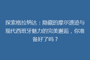探索格拉纳达：隐藏的摩尔遗迹与现代西班牙魅力的完美邂逅，你准备好了吗？