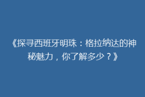 《探寻西班牙明珠：格拉纳达的神秘魅力，你了解多少？》