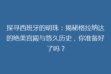 探寻西班牙的明珠:揭秘格拉纳达的绝美宫殿与悠久历史,你准备好了吗?