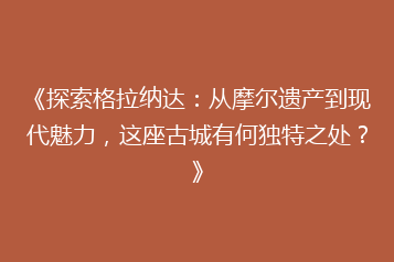 《探索格拉纳达:从摩尔遗产到现代魅力,这座古城有何独特之处?》