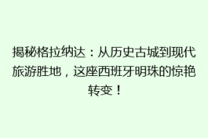 揭秘格拉纳达：从历史古城到现代旅游胜地，这座西班牙明珠的惊艳转变！