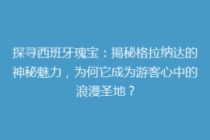 探寻西班牙瑰宝：揭秘格拉纳达的神秘魅力，为何它成为游客心中的浪漫圣地？