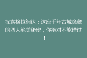 探索格拉纳达：这座千年古城隐藏的四大绝美秘密，你绝对不能错过！