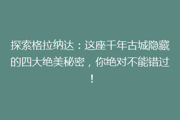探索格拉纳达:这座千年古城隐藏的四大绝美秘密,你绝对不能错过!