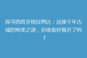 探寻西班牙格拉纳达：这座千年古城的绝美之谜，你准备好揭开了吗？