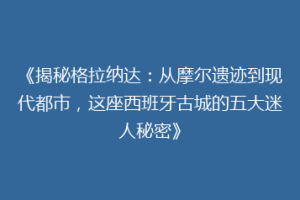 《揭秘格拉纳达：从摩尔遗迹到现代都市，这座西班牙古城的五大迷人秘密》