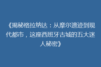 《揭秘格拉纳达:从摩尔遗迹到现代都市,这座西班牙古城的五大迷人秘密》
