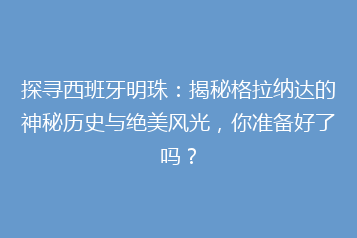 探寻西班牙明珠:揭秘格拉纳达的神秘历史与绝美风光,你准备好了吗?