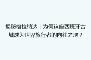 揭秘格拉纳达：为何这座西班牙古城成为世界旅行者的向往之地？