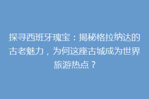 探寻西班牙瑰宝：揭秘格拉纳达的古老魅力，为何这座古城成为世界旅游热点？