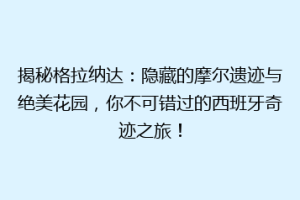 揭秘格拉纳达：隐藏的摩尔遗迹与绝美花园，你不可错过的西班牙奇迹之旅！