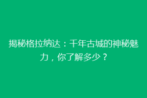 揭秘格拉纳达：千年古城的神秘魅力，你了解多少？