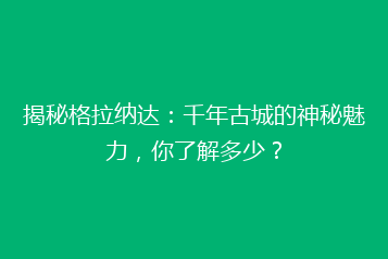 揭秘格拉纳达:千年古城的神秘魅力,你了解多少?