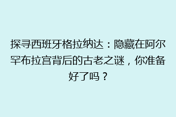 探寻西班牙格拉纳达:隐藏在阿尔罕布拉宫背后的古老之谜,你准备好了吗?
