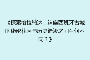 《探索格拉纳达：这座西班牙古城的秘密花园与历史遗迹之间有何不同？》