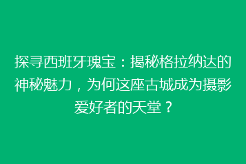 探寻西班牙瑰宝:揭秘格拉纳达的神秘魅力,为何这座古城成为摄影爱好者的天堂?