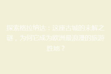 探索格拉纳达：这座古城的未解之谜，为何它成为欧洲最浪漫的旅游胜地？
