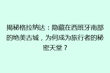 揭秘格拉纳达:隐藏在西班牙南部的绝美古城,为何成为旅行者的秘密天堂?