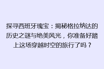 探寻西班牙瑰宝:揭秘格拉纳达的历史之谜与绝美风光,你准备好踏上这场穿越时空的旅行了吗?