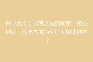 探寻西班牙灵魂之城的秘密：格拉纳达，这座古城为何让人如此神往？