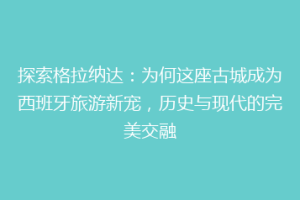 探索格拉纳达：为何这座古城成为西班牙旅游新宠，历史与现代的完美交融