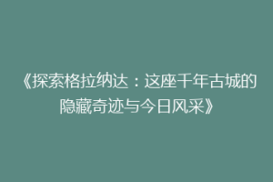 《探索格拉纳达：这座千年古城的隐藏奇迹与今日风采》