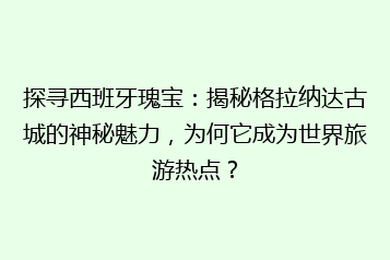 探寻西班牙瑰宝:揭秘格拉纳达古城的神秘魅力,为何它成为世界旅游热点?