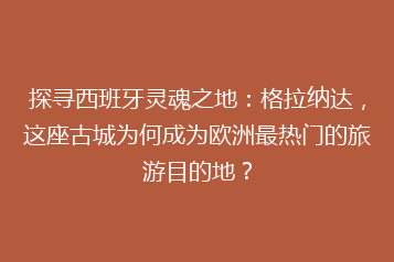 探寻西班牙灵魂之地:格拉纳达,这座古城为何成为欧洲最热门的旅游目的地?