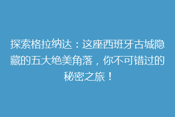 探索格拉纳达:这座西班牙古城隐藏的五大绝美角落,你不可错过的秘密之旅!