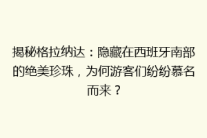 揭秘格拉纳达：隐藏在西班牙南部的绝美珍珠，为何游客们纷纷慕名而来？