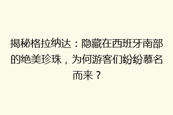 揭秘格拉纳达:隐藏在西班牙南部的绝美珍珠,为何游客们纷纷慕名而来?