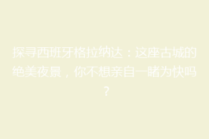 探寻西班牙格拉纳达：这座古城的绝美夜景，你不想亲自一睹为快吗？