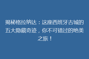 揭秘格拉纳达:这座西班牙古城的五大隐藏奇迹,你不可错过的绝美之旅!