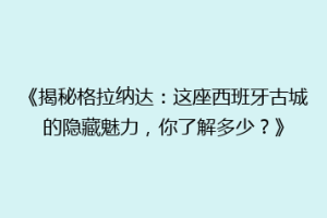 《揭秘格拉纳达：这座西班牙古城的隐藏魅力，你了解多少？》