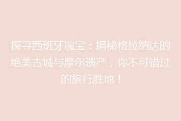 探寻西班牙瑰宝:揭秘格拉纳达的绝美古城与摩尔遗产,你不可错过的旅行胜地!