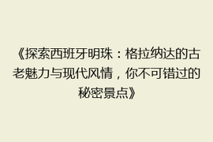《探索西班牙明珠：格拉纳达的古老魅力与现代风情，你不可错过的秘密景点》