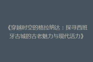 《穿越时空的格拉纳达：探寻西班牙古城的古老魅力与现代活力》